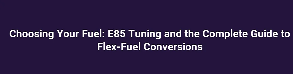 Choosing Your Fuel: E85 Tuning and the Complete Guide to Flex-Fuel Conversions
