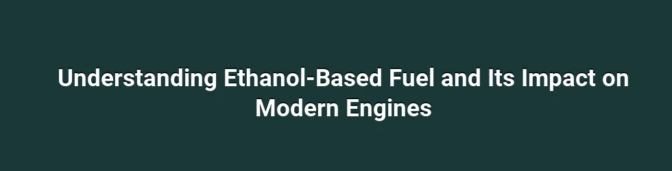 Understanding Ethanol-Based Fuel and Its Impact on Modern Engines