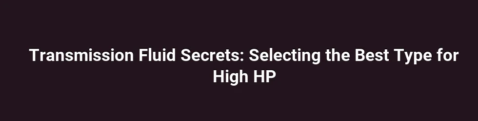 Transmission Fluid Secrets: Selecting the Best Type for High HP