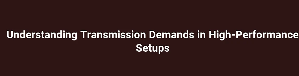 Understanding Transmission Demands in High-Performance Setups