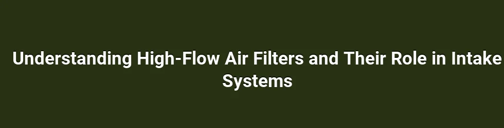 Understanding High-Flow Air Filters and Their Role in Intake Systems