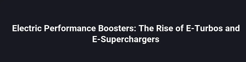 Electric Performance Boosters: The Rise of E-Turbos and E-Superchargers