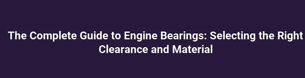 The Complete Guide to Engine Bearings: Selecting the Right Clearance and Material