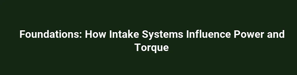 Foundations: How Intake Systems Influence Power and Torque