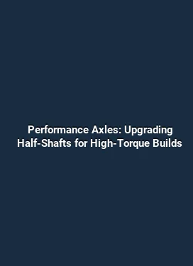 Performance Axles: Upgrading Half-Shafts for High-Torque Builds