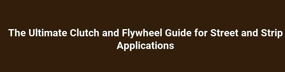 The Ultimate Clutch and Flywheel Guide for Street and Strip Applications