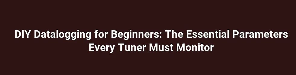DIY Datalogging for Beginners: The Essential Parameters Every Tuner Must Monitor