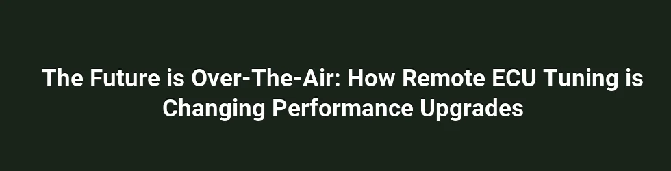 The Future is Over-The-Air: How Remote ECU Tuning is Changing Performance Upgrades