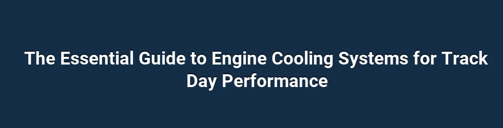 The Essential Guide to Engine Cooling Systems for Track Day Performance