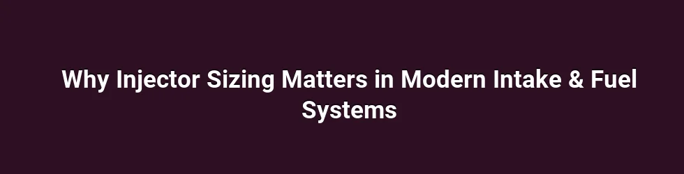 Why Injector Sizing Matters in Modern Intake & Fuel Systems