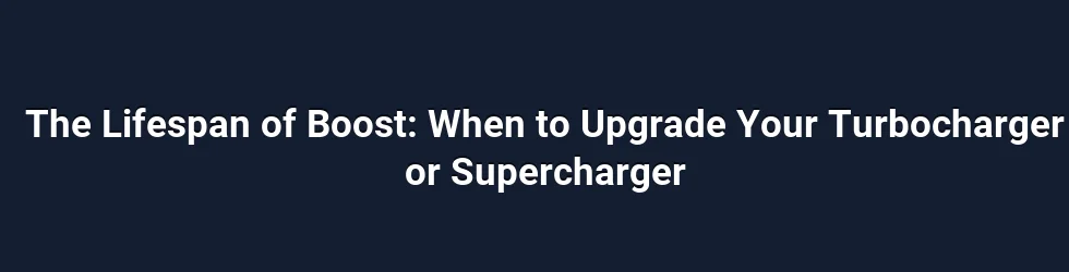 The Lifespan of Boost: When to Upgrade Your Turbocharger or Supercharger