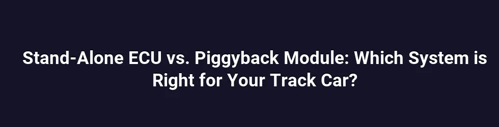 Stand-Alone ECU vs. Piggyback Module: Which System is Right for Your Track Car?