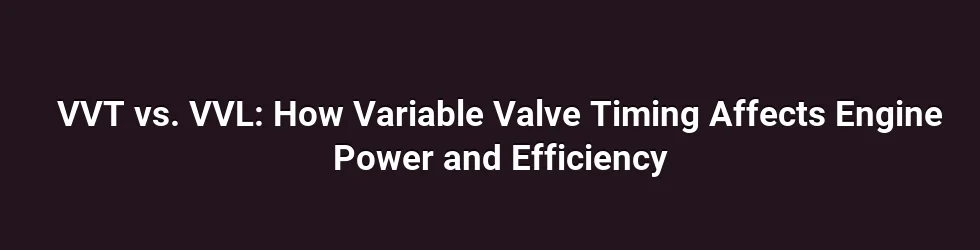 VVT vs. VVL: How Variable Valve Timing Affects Engine Power and Efficiency