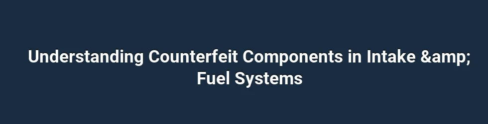 Understanding Counterfeit Components in Intake &amp; Fuel Systems