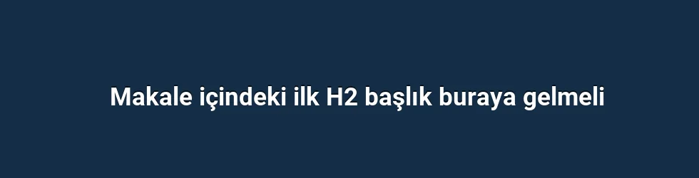 Makale içindeki ilk H2 başlık buraya gelmeli