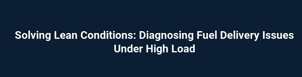 Solving Lean Conditions: Diagnosing Fuel Delivery Issues Under High Load