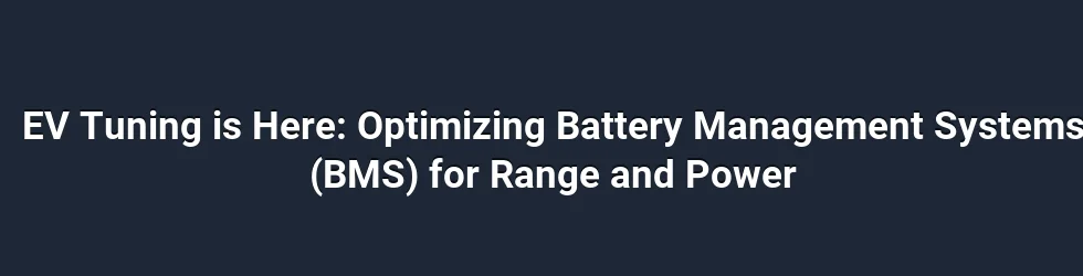 EV Tuning is Here: Optimizing Battery Management Systems (BMS) for Range and Power