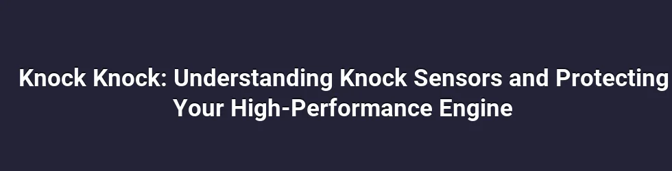 Knock Knock: Understanding Knock Sensors and Protecting Your High-Performance Engine