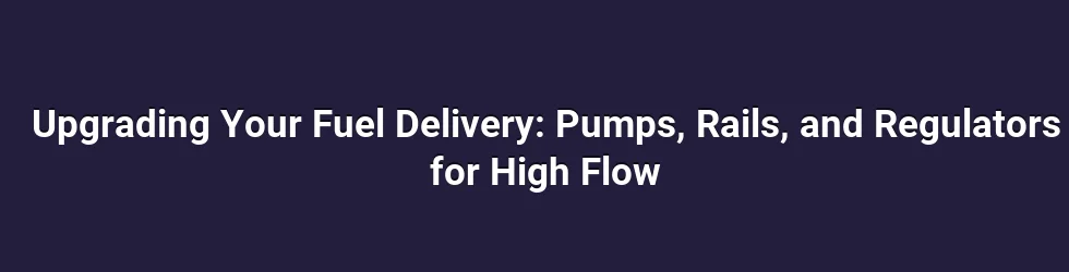 Upgrading Your Fuel Delivery: Pumps, Rails, and Regulators for High Flow