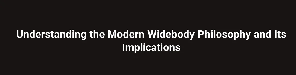Understanding the Modern Widebody Philosophy and Its Implications