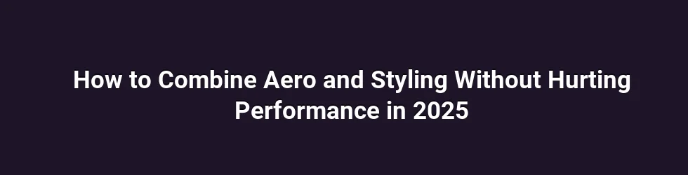 How to Combine Aero and Styling Without Hurting Performance in 2025