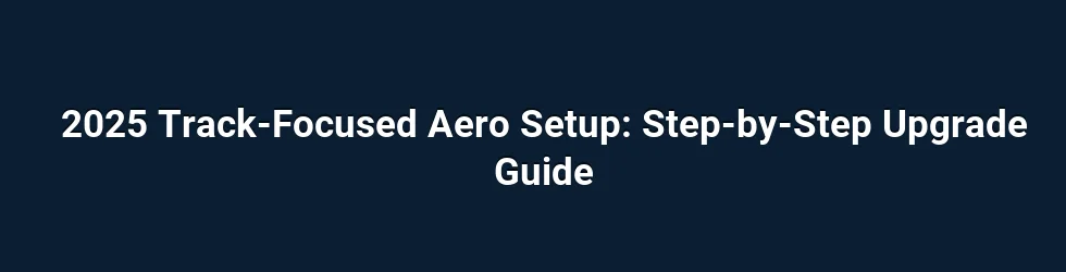2025 Track-Focused Aero Setup: Step-by-Step Upgrade Guide