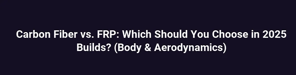 Carbon Fiber vs. FRP: Which Should You Choose in 2025 Builds? (Body & Aerodynamics)