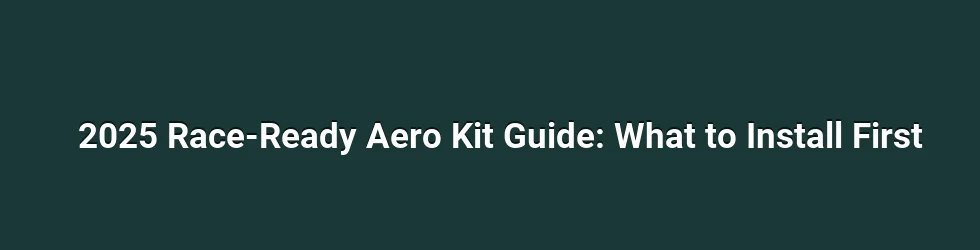 2025 Race-Ready Aero Kit Guide: What to Install First