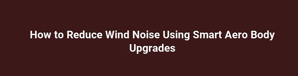 How to Reduce Wind Noise Using Smart Aero Body Upgrades