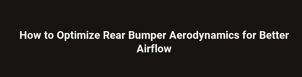 How to Optimize Rear Bumper Aerodynamics for Better Airflow