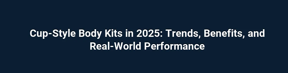 Cup-Style Body Kits in 2025: Trends, Benefits, and Real-World Performance