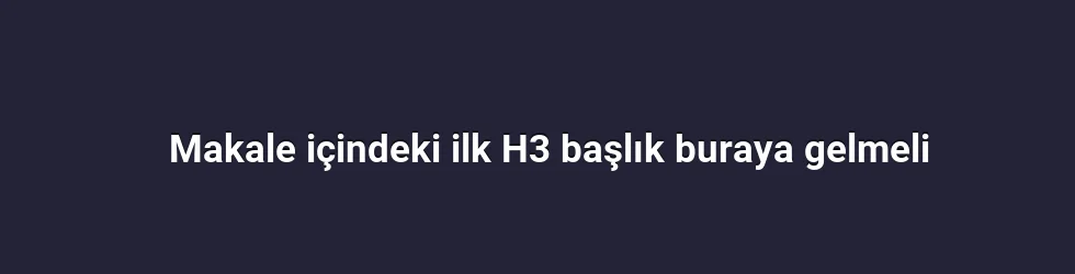 Makale içindeki ilk H3 başlık buraya gelmeli