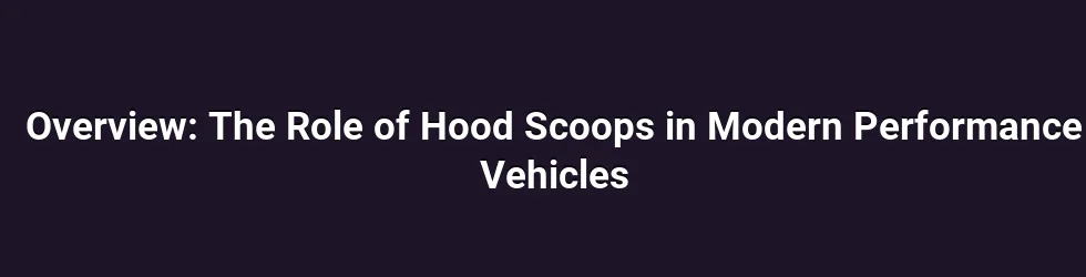 Overview: The Role of Hood Scoops in Modern Performance Vehicles