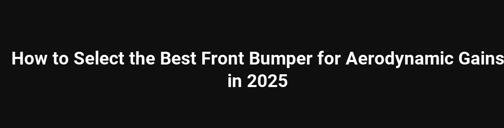 How to Select the Best Front Bumper for Aerodynamic Gains in 2025