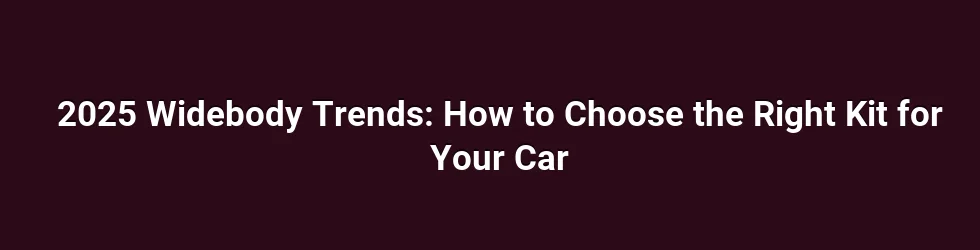 2025 Widebody Trends: How to Choose the Right Kit for Your Car
