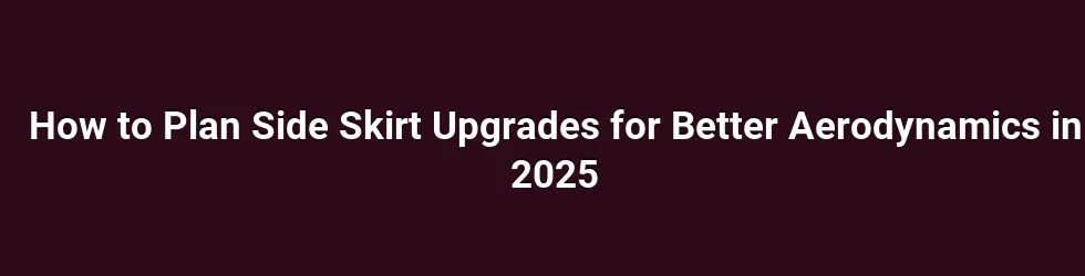 How to Plan Side Skirt Upgrades for Better Aerodynamics in 2025